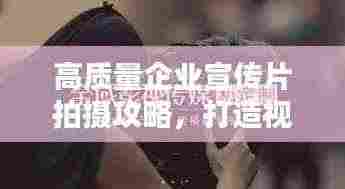 高质量企业宣传片拍摄攻略,打造视觉盛宴,吸引客户目光!
