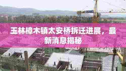 玉林樟木镇太安桥拆迁进展，最新消息揭秘
