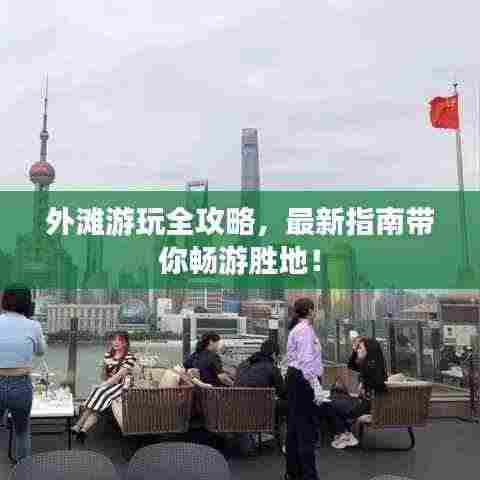 外滩游玩全攻略,最新指南带你畅游胜地!