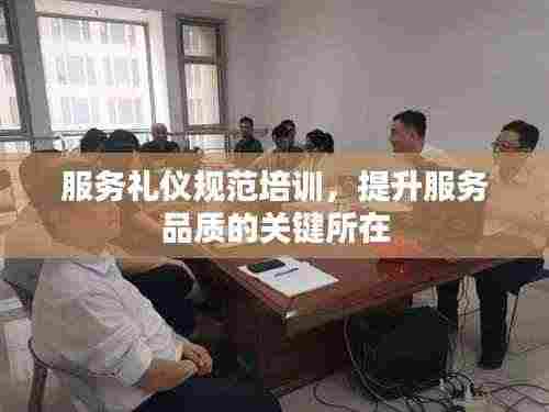 服务礼仪规范培训，提升服务品质的关键所在