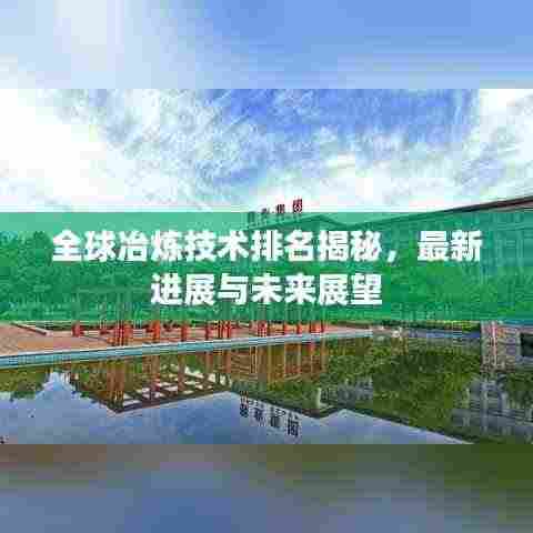 全球冶炼技术排名揭秘,最新进展与未来展望