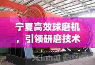 宁夏高效球磨机,引领研磨技术革新,开启新篇章!