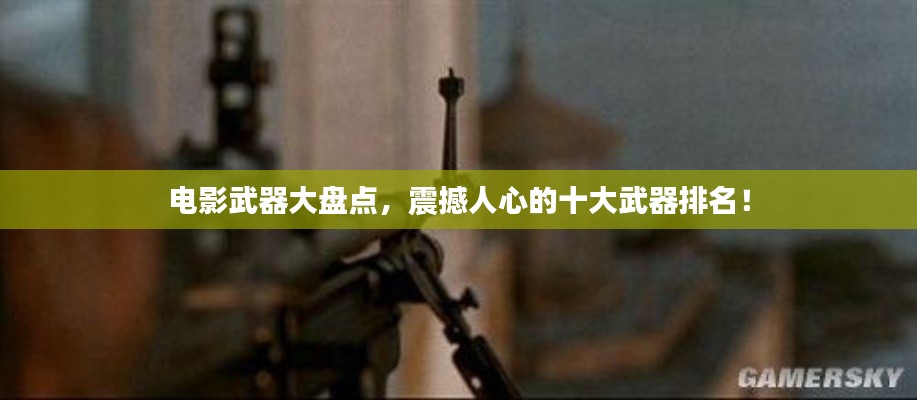 电影武器大盘点，震撼人心的十大武器排名！